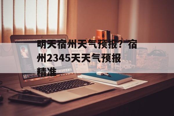 明天宿州天气预报？宿州2345天天气预报精准-第1张图片-
