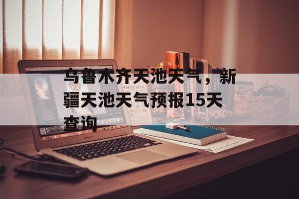 乌鲁木齐天池天气，新疆天池天气预报15天查询-第1张图片-
