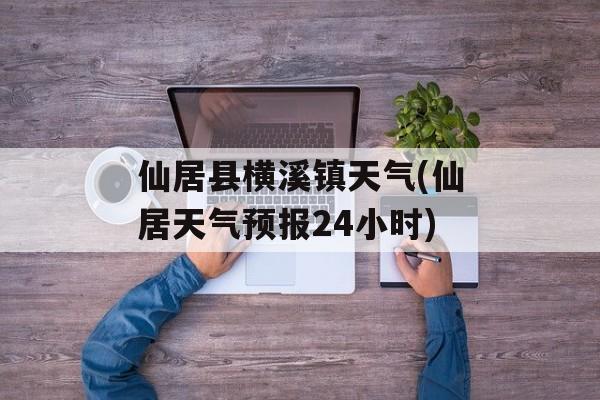 仙居县横溪镇天气(仙居天气预报24小时)-第1张图片-