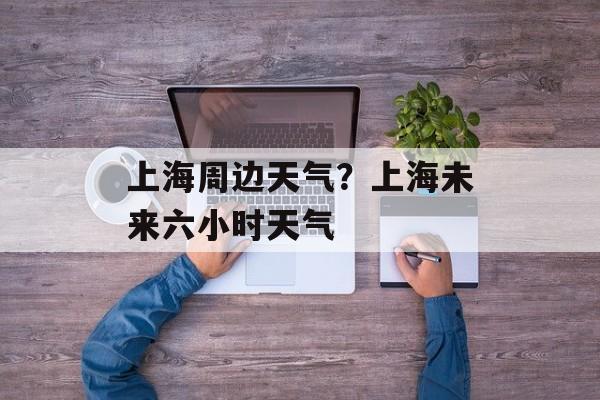 上海周边天气？上海未来六小时天气-第1张图片-