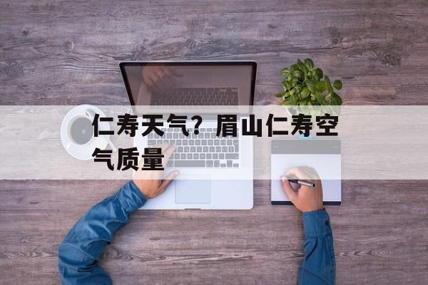 仁寿天气？眉山仁寿空气质量-第1张图片-