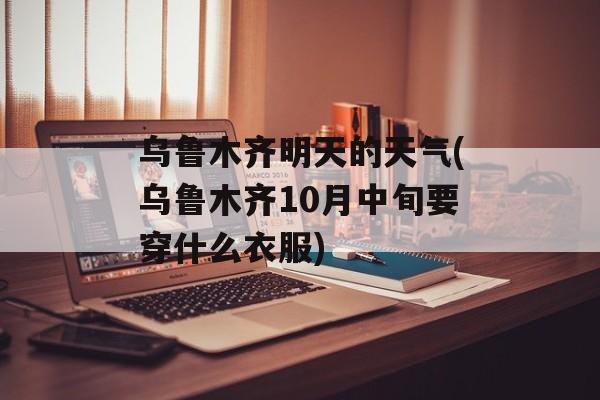 乌鲁木齐明天的天气(乌鲁木齐10月中旬要穿什么衣服)-第1张图片-
