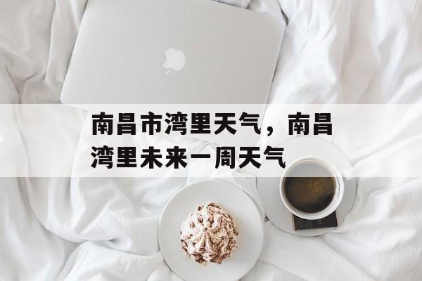 南昌市湾里天气，南昌湾里未来一周天气-第1张图片-