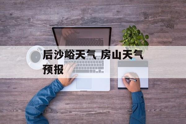 后沙峪天气 房山天气预报-第1张图片-