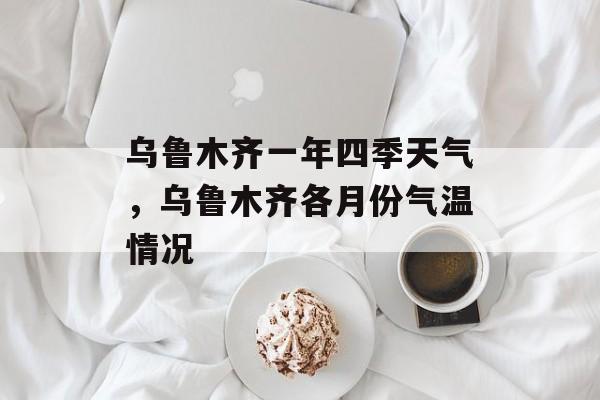 乌鲁木齐一年四季天气，乌鲁木齐各月份气温情况-第1张图片-