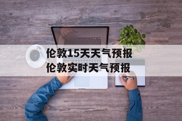 伦敦15天天气预报 伦敦实时天气预报-第1张图片-