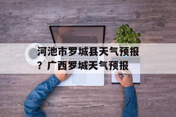 河池市罗城县天气预报？广西罗城天气预报-第1张图片-