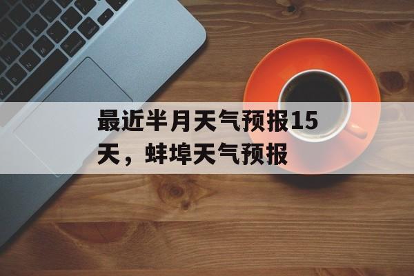 最近半月天气预报15天，蚌埠天气预报-第1张图片-
