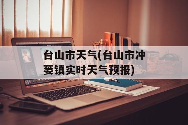 台山市天气(台山市冲蒌镇实时天气预报)-第1张图片-