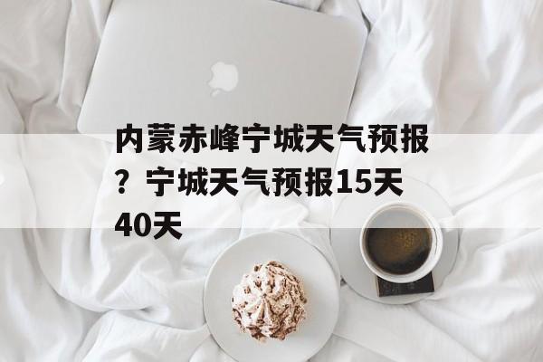 内蒙赤峰宁城天气预报？宁城天气预报15天40天-第1张图片-