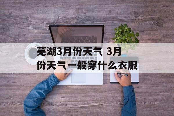 芜湖3月份天气 3月份天气一般穿什么衣服-第1张图片-
