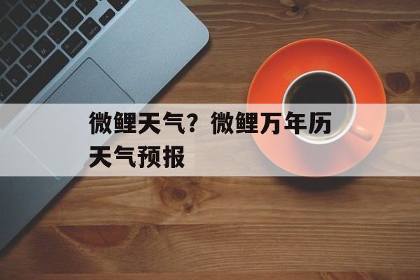 微鲤天气？微鲤万年历天气预报-第1张图片-