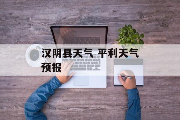 汉阴县天气 平利天气预报-第1张图片-