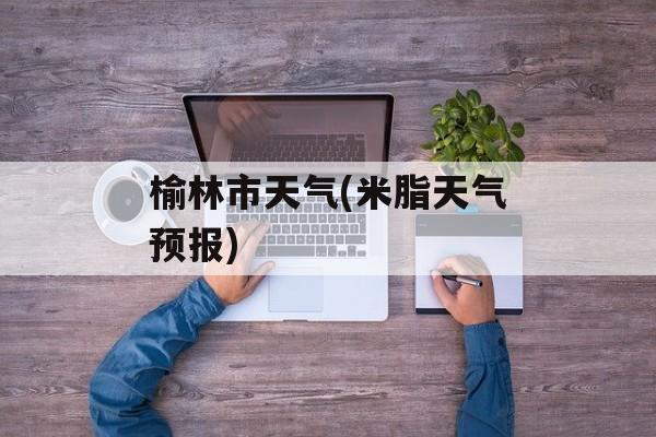 榆林市天气(米脂天气预报)-第1张图片-