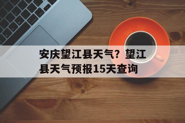 安庆望江县天气？望江县天气预报15天查询-第1张图片-