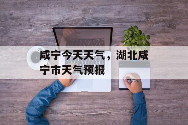 咸宁今天天气，湖北咸宁市天气预报-第1张图片-