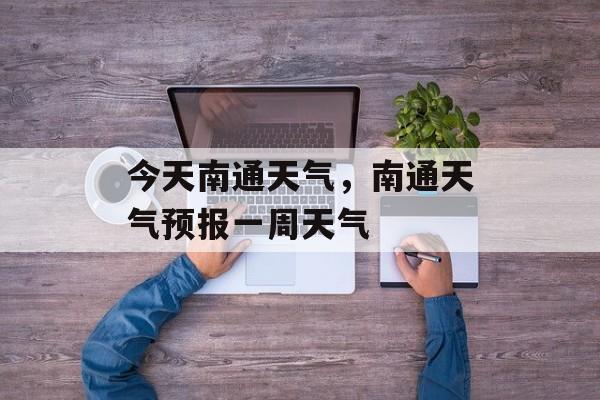 今天南通天气，南通天气预报一周天气-第1张图片-