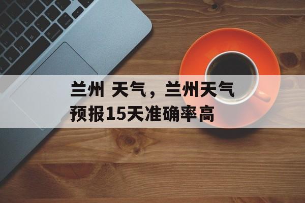 兰州 天气，兰州天气预报15天准确率高-第1张图片-