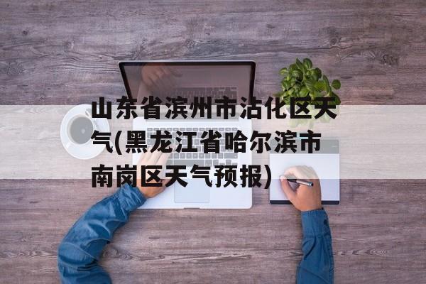 山东省滨州市沾化区天气(黑龙江省哈尔滨市南岗区天气预报)-第1张图片-