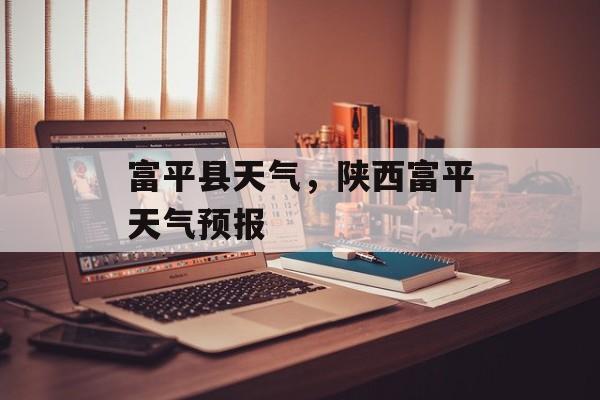 富平县天气，陕西富平天气预报-第1张图片-