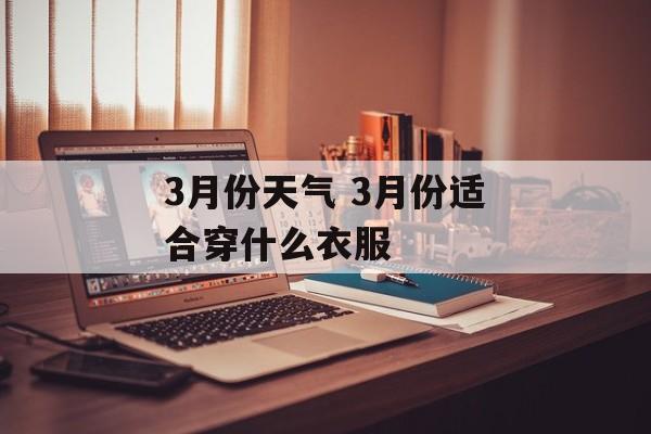 3月份天气 3月份适合穿什么衣服-第1张图片-