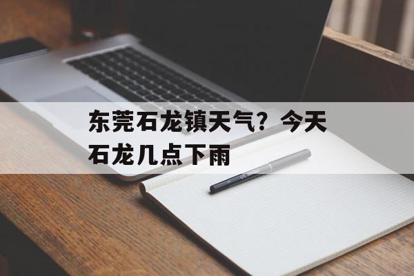 东莞石龙镇天气？今天石龙几点下雨-第1张图片-