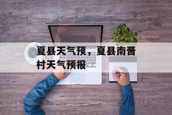 夏县天气预，夏县南晋村天气预报-第1张图片-