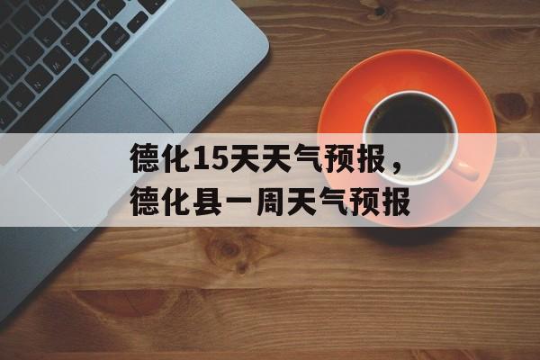 德化15天天气预报，德化县一周天气预报-第1张图片-