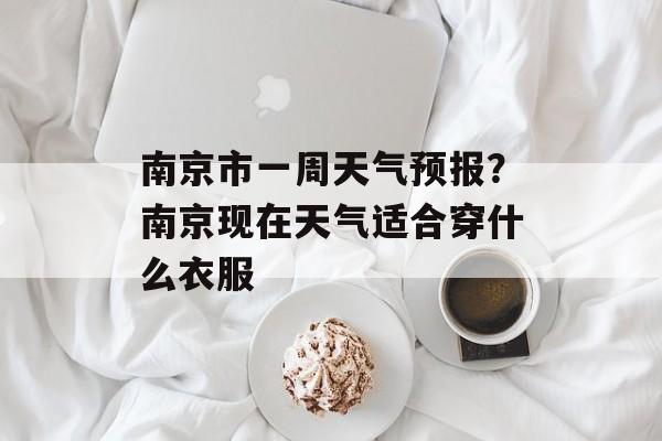 南京市一周天气预报？南京现在天气适合穿什么衣服-第1张图片-
