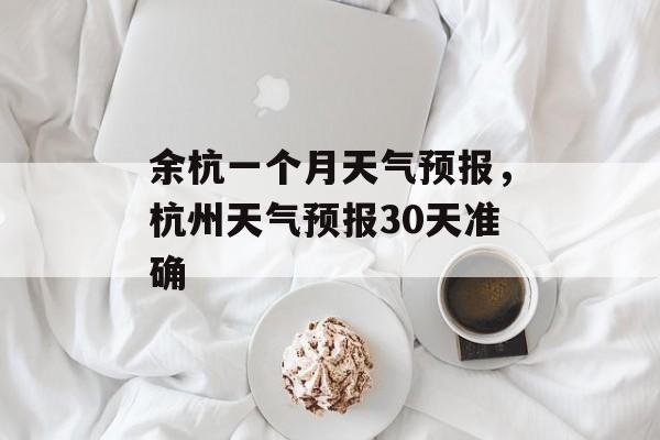 余杭一个月天气预报，杭州天气预报30天准确-第1张图片-