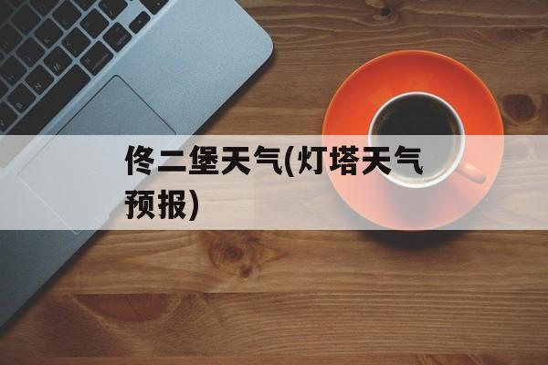 佟二堡天气(灯塔天气预报)-第1张图片-