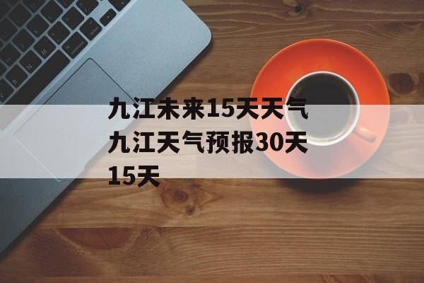 九江未来15天天气 九江天气预报30天 15天-第1张图片-