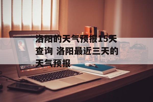 洛阳的天气预报15天查询 洛阳最近三天的天气预报-第1张图片-