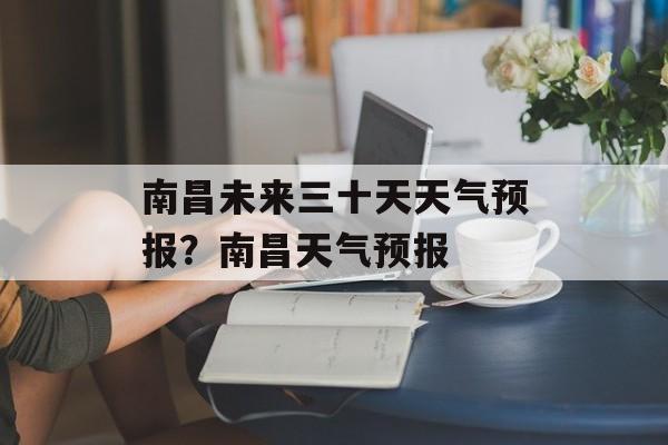 南昌未来三十天天气预报？南昌天气预报-第1张图片-