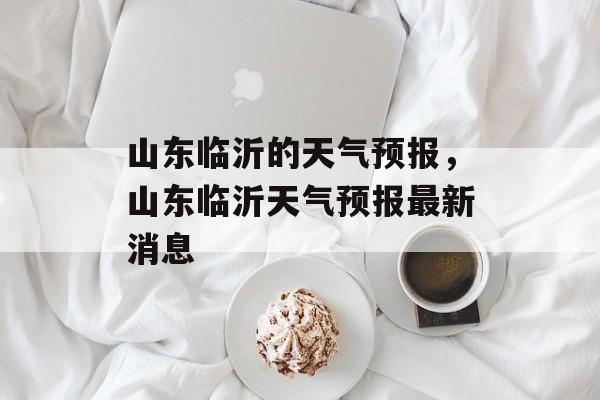 山东临沂的天气预报，山东临沂天气预报最新消息-第1张图片-