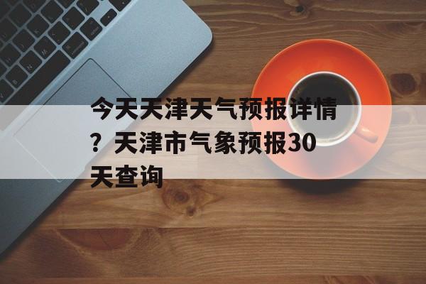 今天天津天气预报详情？天津市气象预报30天查询-第1张图片-