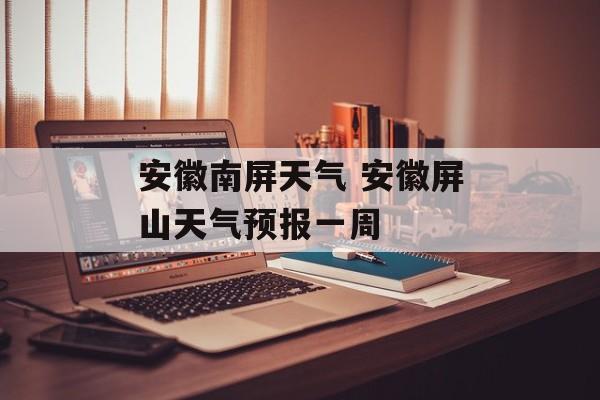 安徽南屏天气 安徽屏山天气预报一周-第1张图片-
