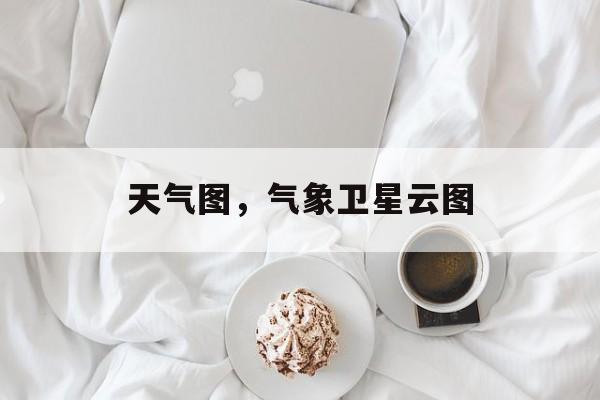 天气图，气象卫星云图-第1张图片-