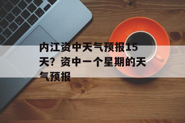 内江资中天气预报15天？资中一个星期的天气预报-第1张图片-