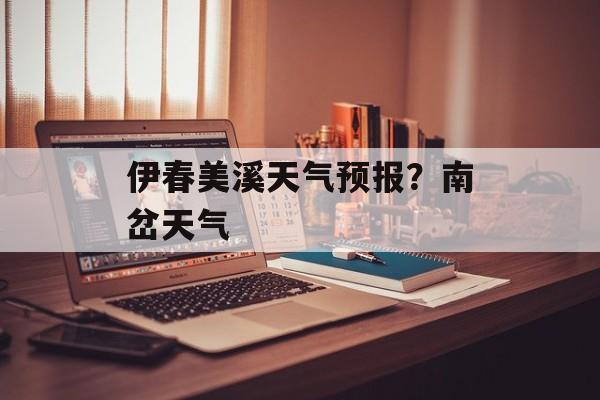 伊春美溪天气预报？南岔天气-第1张图片-