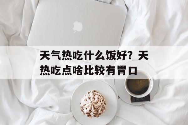 天气热吃什么饭好？天热吃点啥比较有胃口-第1张图片-