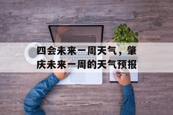 四会未来一周天气，肇庆未来一周的天气预报-第1张图片-