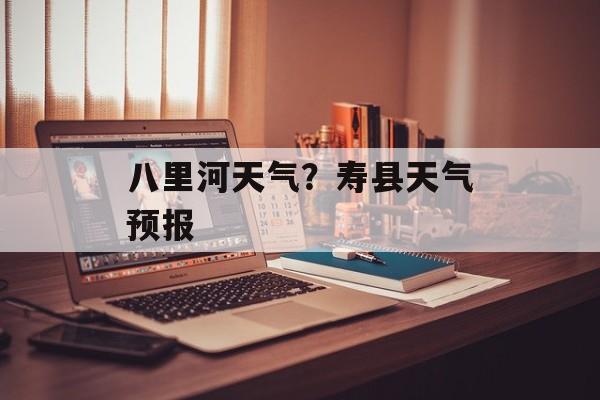 八里河天气？寿县天气预报-第1张图片-