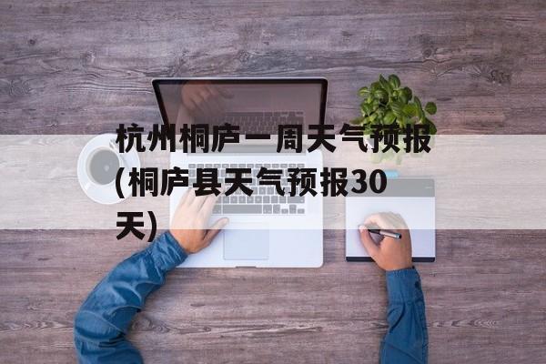 杭州桐庐一周天气预报(桐庐县天气预报30天)-第1张图片-