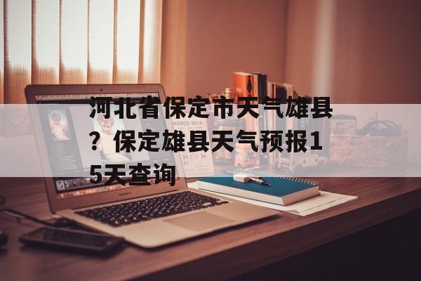 河北省保定市天气雄县？保定雄县天气预报15天查询-第1张图片-