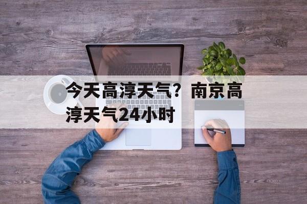 今天高淳天气？南京高淳天气24小时-第1张图片-