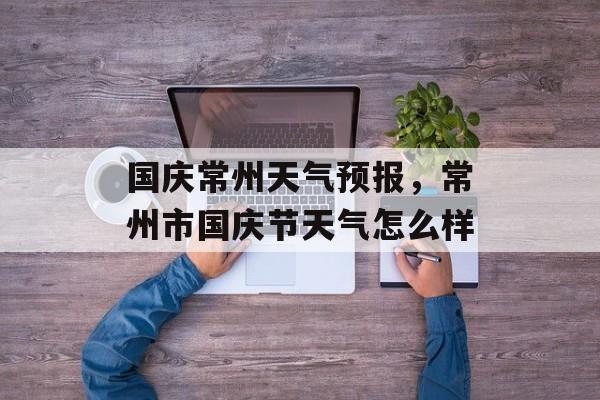 国庆常州天气预报，常州市国庆节天气怎么样-第1张图片-