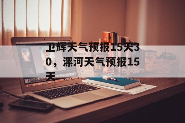 卫辉天气预报15天30，漯河天气预报15天-第1张图片-