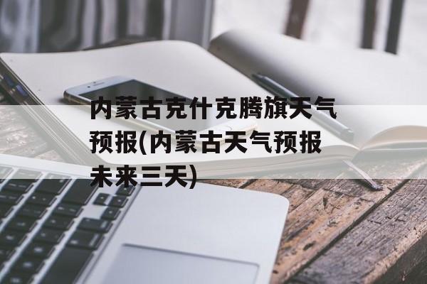 内蒙古克什克腾旗天气预报(内蒙古天气预报未来三天)-第1张图片-