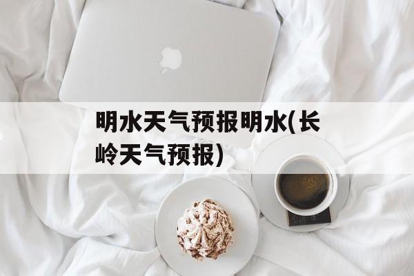 明水天气预报明水(长岭天气预报)-第1张图片-